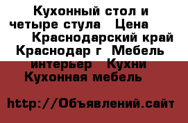 Кухонный стол и четыре стула › Цена ­ 4 000 - Краснодарский край, Краснодар г. Мебель, интерьер » Кухни. Кухонная мебель   